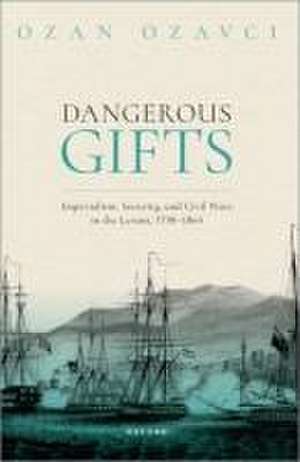 Dangerous Gifts: Imperialism, Security, and Civil Wars in the Levant, 1798-1864 de Ozan Ozavci