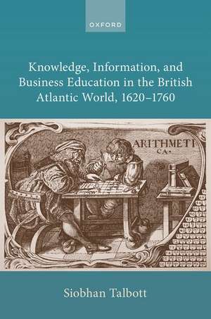 Knowledge, Information, and Business Education in the British Atlantic World, 1620–1760 de Siobhan Talbott