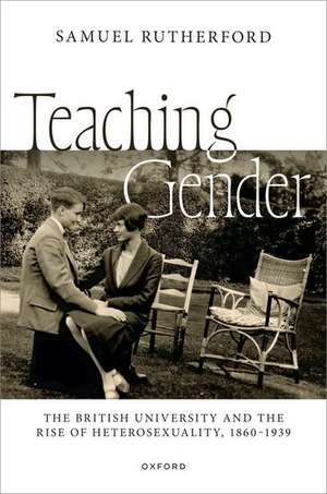 Teaching Gender: The British University and the Rise of Heterosexuality, 1860–1939 de Samuel Rutherford