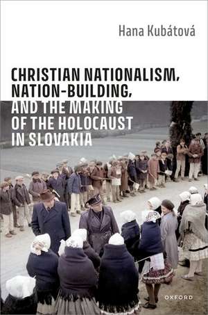 Christian Nationalism, Nation-Building, and the Making of the Holocaust in Slovakia de Hana Kubátová