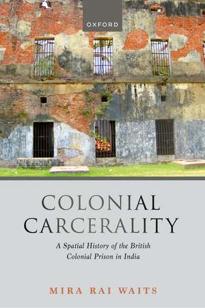 Colonial Carcerality: A Spatial History of the British Colonial Prison in India de Mira Rai Waits