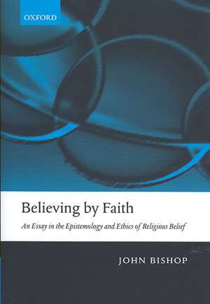 Believing by Faith: An Essay in the Epistemology and Ethics of Religious Belief de John Bishop