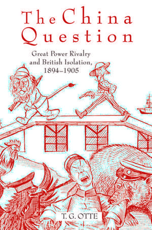 The China Question: Great Power Rivalry and British Isolation, 1894-1905 de T. G. Otte