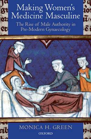 Making Women's Medicine Masculine: The Rise of Male Authority in Pre-Modern Gynaecology de Monica H. Green