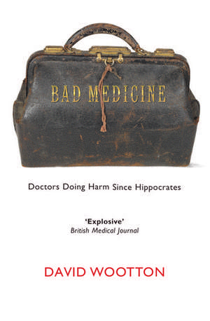 Bad Medicine: Doctors Doing Harm Since Hippocrates de David Wootton