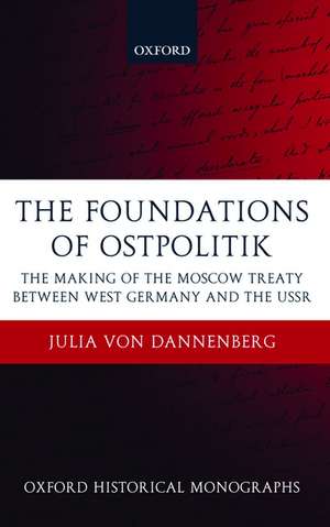 The Foundations of Ostpolitik: The Making of the Moscow Treaty between West Germany and the USSR de Julia von Dannenberg