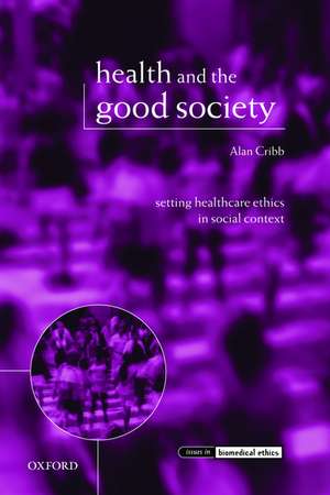 Health and the Good Society: Setting Healthcare Ethics in Social Context de Alan Cribb