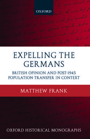 Expelling the Germans: British Opinion and Post-1945 Population Transfer in Context de Matthew Frank