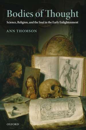 Bodies of Thought: Science, Religion, and the Soul in the Early Enlightenment de Ann Thomson