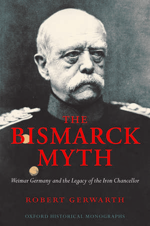 The Bismarck Myth: Weimar Germany and the Legacy of the Iron Chancellor de Robert Gerwarth