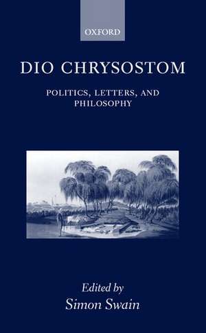 Dio Chrysostom: Politics, Letters, and Philosophy de Simon Swain