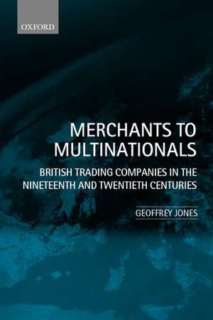 Merchants to Multinationals: British Trading Companies in the Nineteenth and Twentieth Centuries de Geoffrey Jones