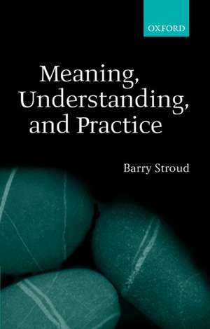 Meaning, Understanding, and Practice: Philosophical Essays de Barry Stroud