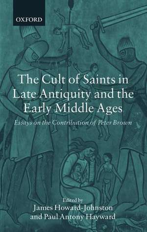 The Cult of Saints in Late Antiquity and the Early Middle Ages: Essays on the Contribution of Peter Brown de James Howard-Johnston