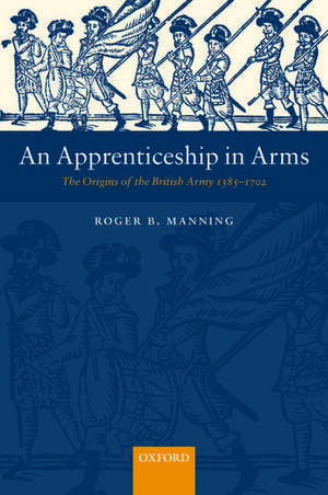 An Apprenticeship in Arms: The Origins of the British Army 1585-1702 de Roger B. Manning