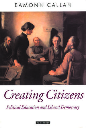 Creating Citizens: Political Education and Liberal Democracy de Eamonn Callan