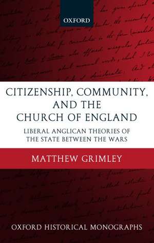 Citizenship, Community, and the Church of England: Liberal Anglican Theories of the State Between the Wars de Matthew Grimley