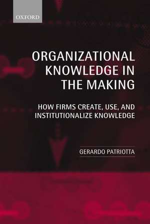 Organizational Knowledge in the Making: How Firms Create, Use, and Institutionalize Knowledge de Gerardo Patriotta