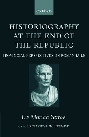 Historiography at the End of the Republic: Provincial Perspectives on Roman Rule de Liv Mariah Yarrow