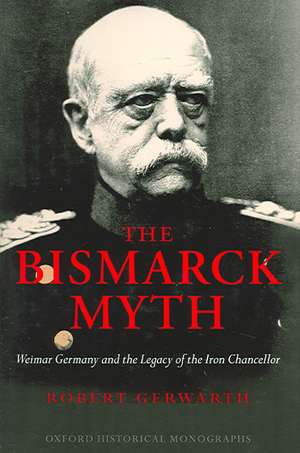The Bismarck Myth: Weimar Germany and the Legacy of the Iron Chancellor de Robert Gerwarth