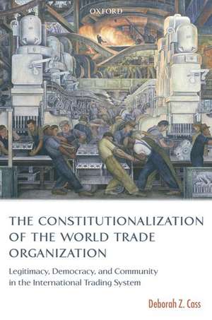 The Constitutionalization of the World Trade Organization: Legitimacy, Democracy, and Community in the International Trading System de Deborah Z. Cass