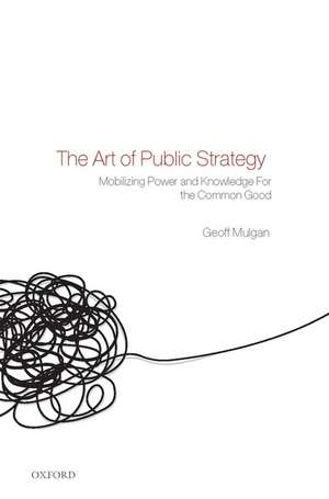 The Art of Public Strategy: Mobilizing Power and Knowledge for the Common Good de Geoff Mulgan