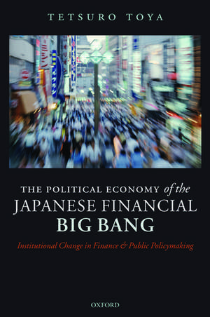 The Political Economy of the Japanese Financial Big Bang: Institutional Change in Finance and Public Policymaking de Tetsuro Toya