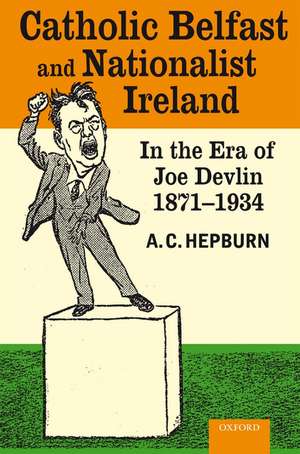 Catholic Belfast and Nationalist Ireland in the Era of Joe Devlin, 1871-1934 de A.C. Hepburn