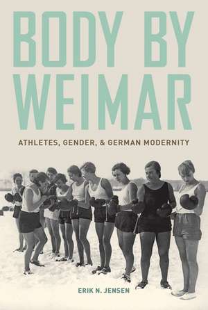 Body by Weimar: Athletes, Gender, and German Modernity de Erik N. Jensen