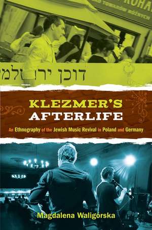 Klezmer's Afterlife: An Ethnography of the Jewish Music Revival in Poland and Germany de Magdalena Waligorska