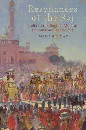 Resonances of the Raj: India in the English Musical Imagination,1897-1947 de Nalini Ghuman