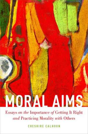 Moral Aims: Essays on the Importance of Getting It Right and Practicing Morality with Others de Cheshire Calhoun