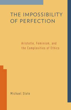 The Impossibility of Perfection: Aristotle, Feminism, and the Complexities of Ethics de Michael Slote