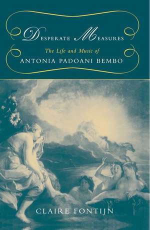 Desperate Measures: The Life and Music of Antonia Padoani Bembo de Claire Fontijn