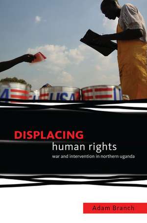 Displacing Human Rights: War and Intervention in Northern Uganda de Adam Branch