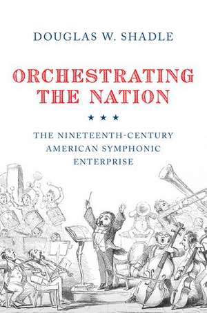 Orchestrating the Nation: The Nineteenth-Century American Symphonic Enterprise de Douglas Shadle