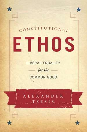 Constitutional Ethos: Liberal Equality for the Common Good de Alexander Tsesis