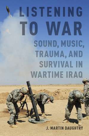 Listening to War: Sound, Music, Trauma, and Survival in Wartime Iraq de J. Martin Daughtry