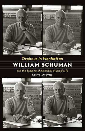 Orpheus in Manhattan: William Schuman and the Shaping of America's Musical Life de Steve Swayne