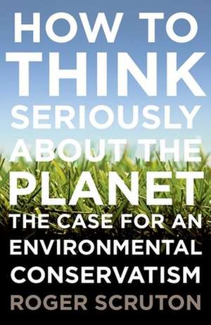 How to Think Seriously about the Planet de Roger Scruton