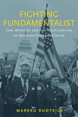 Fighting Fundamentalist: Carl McIntire and the Politicization of American Fundamentalism de Markku Ruotsila