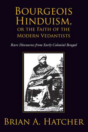 Bourgeois Hinduism, or Faith of the Modern Vedantists: Rare Discourses from Early Colonial Bengal de Brian Hatcher