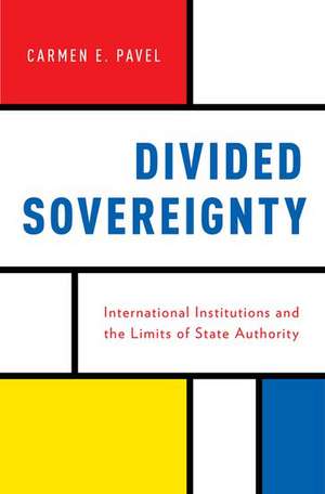 Divided Sovereignty: International Institutions and the Limits of State Authority de Carmen Pavel