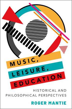 Music, Leisure, Education: Historical and Philosophical Perspectives de Roger Mantie