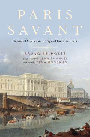 Paris Savant: Capital of Science in the Age of Enlightenment de Bruno Belhoste