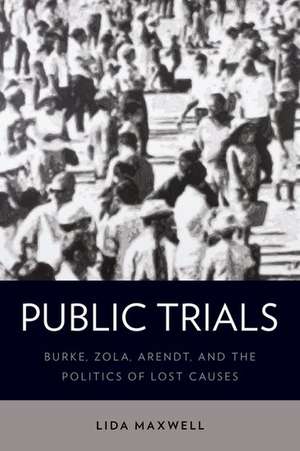Public Trials: Burke, Zola, Arendt, and the Politics of Lost Causes de Lida Maxwell