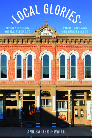 Local Glories: Opera Houses on Main Street, Where Art and Community Meet de Ann Satterthwaite