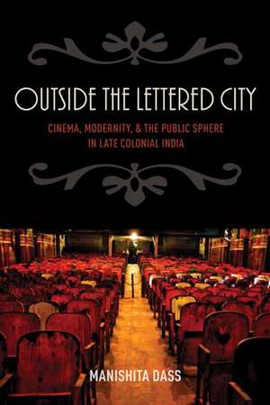 Outside the Lettered City: Cinema, Modernity, and the Public Sphere in Late Colonial India de Manishita Dass