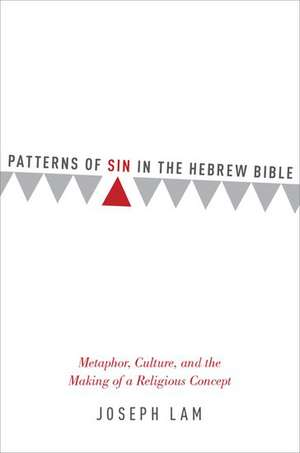 Patterns of Sin in the Hebrew Bible: Metaphor, Culture, and the Making of a Religious Concept de Joseph Lam