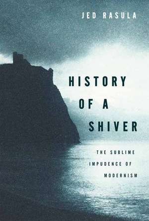 History of a Shiver: The Sublime Impudence of Modernism de Jed Rasula